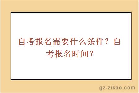 自考报名需要什么条件？自考报名一般在什么时候？