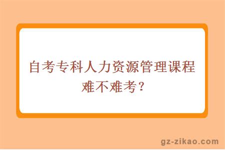 自考专科人力资源管理课程难不难考？