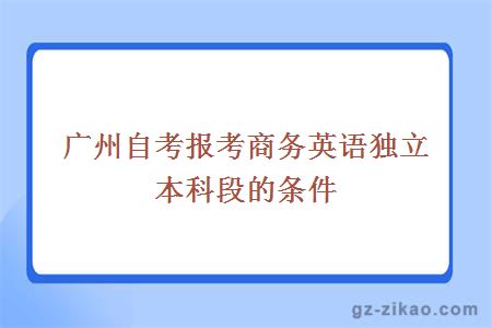 广州自考报考商务英语独立本科段的条件