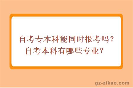 自考专本科能同时报考吗？自考本科有哪些专业？