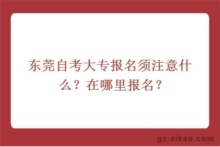 东莞自考大专报名须注意什么？在哪里报名？