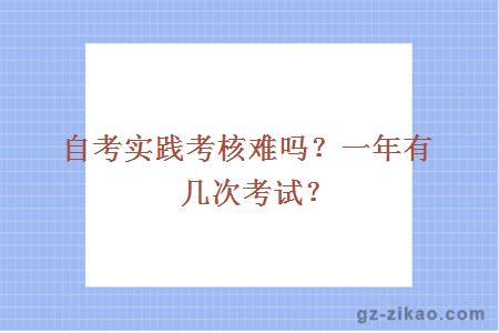 自考实践考核难吗？一年有几次考试？