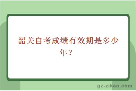 韶关自考成绩有效期是多少年？