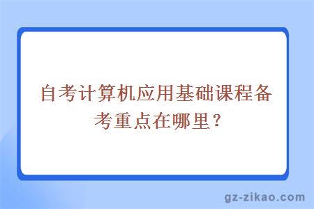 自考计算机应用基础课程备考重点在哪里？