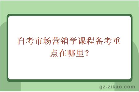 自考市场营销学课程备考重点在哪里？