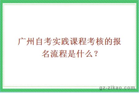 广州自考实践课程考核的报名流程是什么？
