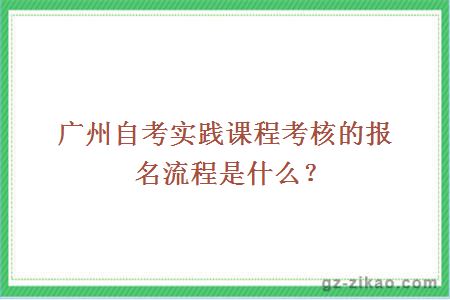 广州自考实践课程考核的报名流程是什么？