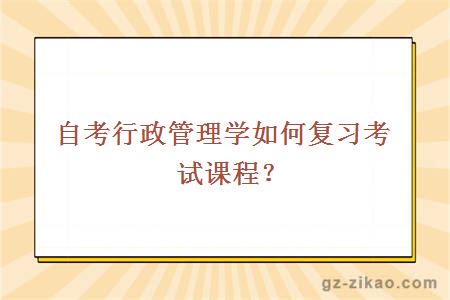 自考行政管理学如何复习考试课程？