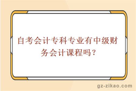 自考会计专科专业有中级财务会计课程吗？