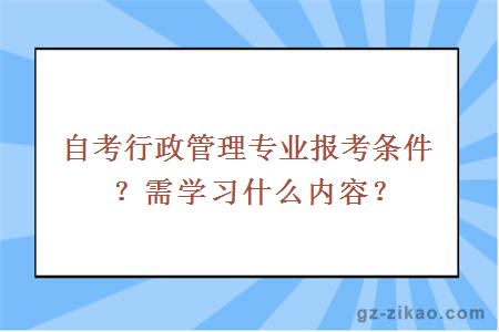 自考行政管理专业报考条件？需学习什么内容？