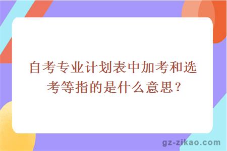 自考专业计划表中加考和选考等指的是什么意思？