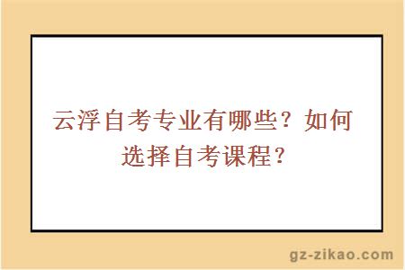 云浮自考专业有哪些？如何选择自考课程？