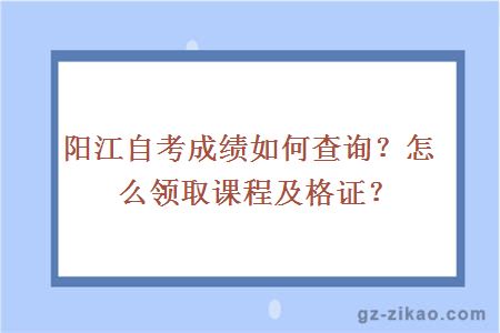 阳江自考成绩如何查询？怎么领取课程及格证？