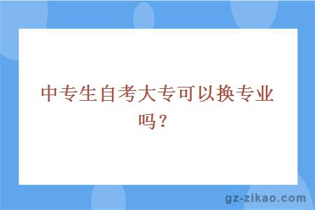 中专生自考大专可以换专业吗？