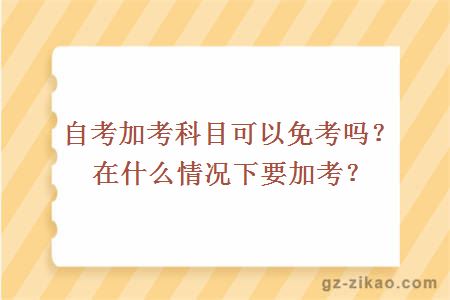 自考加考科目可以免考吗？在什么情况下要加考？