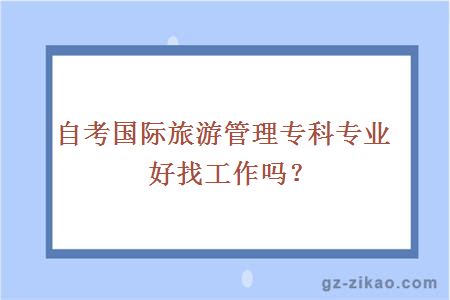 自考国际旅游管理专科专业好找工作吗？