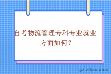 自考物流管理专科专业就业方面如何？