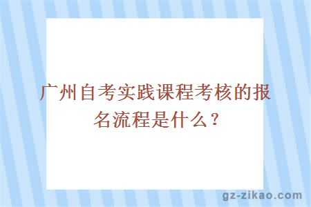 广州自考实践课程考核的报名流程是什么？