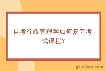 自考行政管理学如何复习考试课程？