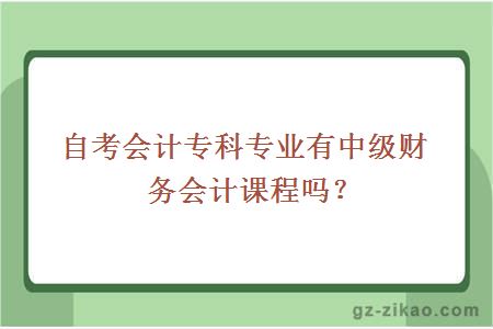 自考会计专科专业有中级财务会计课程吗？