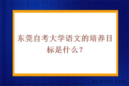 东莞自考大学语文的培养目标是什么？