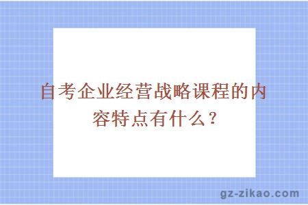 自考企业经营战略课程的内容特点有什么？