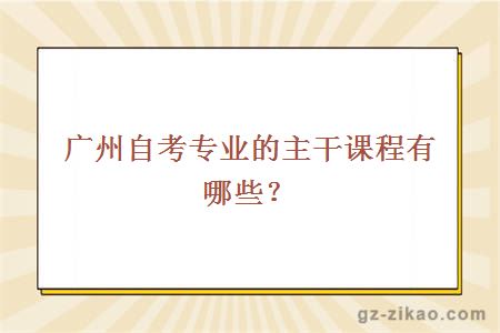 广州自考专业的主干课程有哪些？