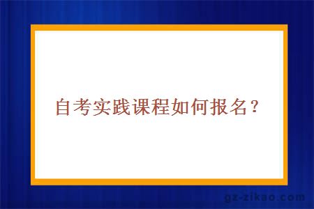 自考实践课程如何报名？