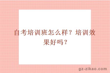 自考培训班怎么样？培训效果好吗？