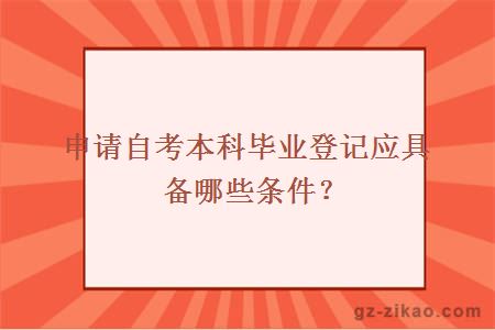 申请自考本科毕业登记应具备哪些条件？