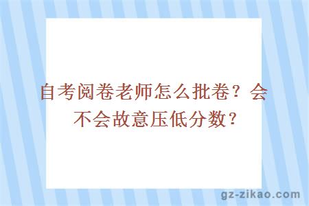 自考阅卷老师怎么批卷？会不会故意压低分数？