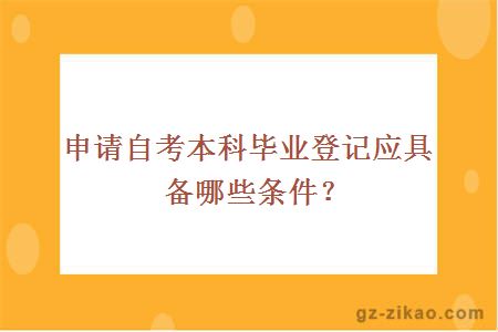 申请自考本科毕业登记应具备哪些条件？