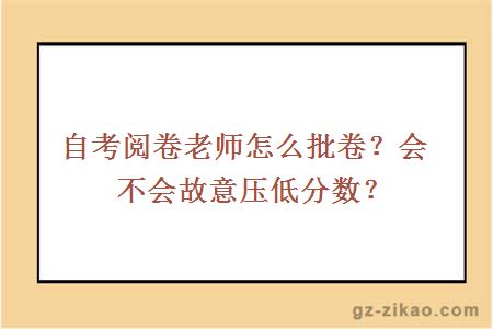 自考阅卷老师怎么批卷？会不会故意压低分数？ 