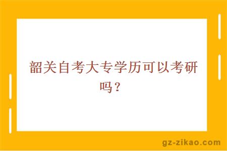 韶关自考大专学历可以考研吗？