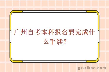 广州自考本科报名要完成什么手续？