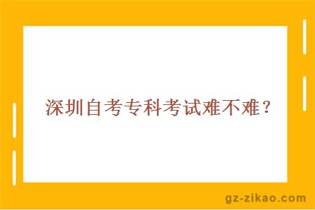 深圳自考专科考试难不难？