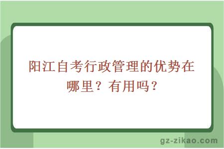 阳江自考行政管理的优势在哪里？有用吗？