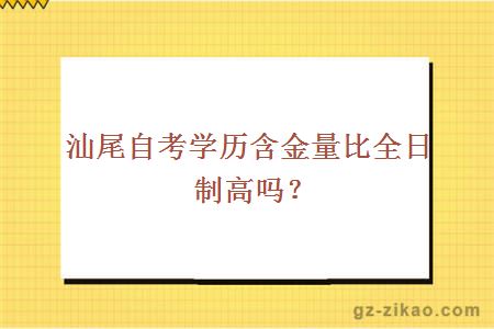 汕尾自考学历含金量比全日制高吗？