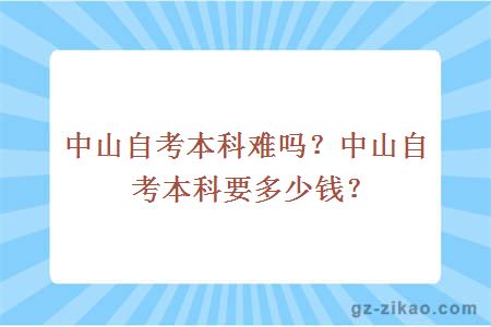 中山自考本科难吗？中山自考本科要多少钱？