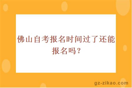 佛山自考报名时间过了还能报名吗？