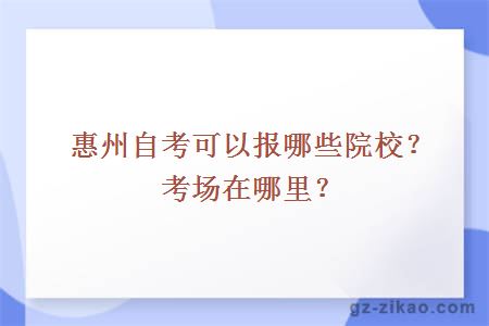 惠州自考可以报哪些院校？考场在哪里？