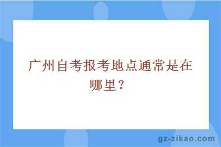 广州自考报考地点通常是在哪里？