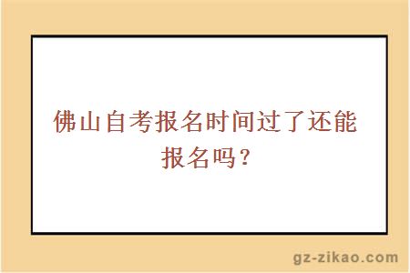 佛山自考报名时间过了还能报名吗？