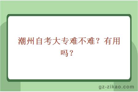 潮州自考大专难不难？有用吗？