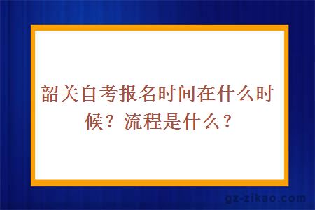 韶关自考报名时间在什么时候？流程是什么？