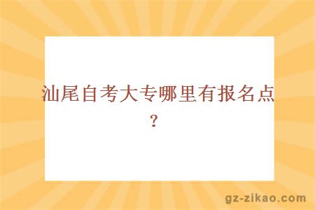 汕尾自考大专哪里有报名点？