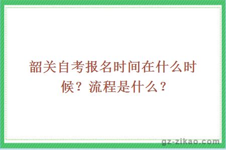 韶关自考报名时间在什么时候？流程是什么？