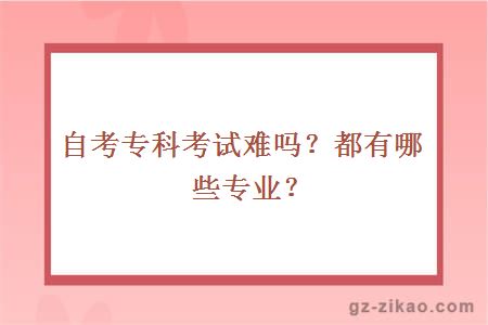 自考专科考试难吗？都有哪些专业？