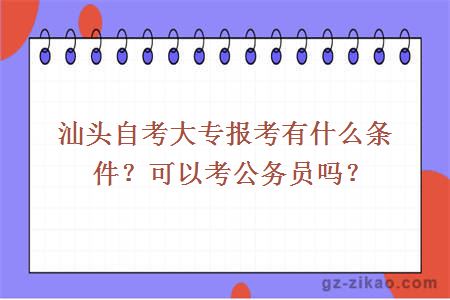 汕头自考大专报考有什么条件？可以考公务员吗？