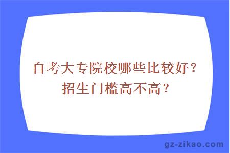 自考大专院校哪些比较好？招生门槛高不高？